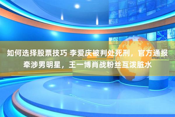 如何选择股票技巧 李爱庆被判处死刑，官方通报牵涉男明星，王一博肖战粉丝互泼脏水