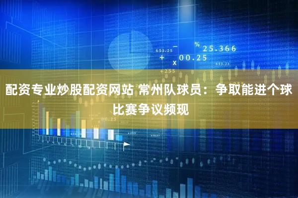 配资专业炒股配资网站 常州队球员：争取能进个球 比赛争议频现