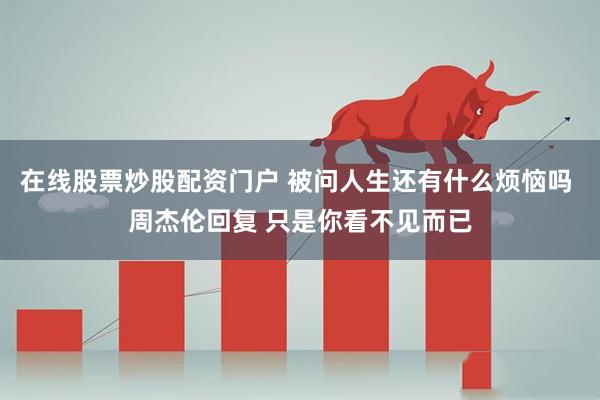在线股票炒股配资门户 被问人生还有什么烦恼吗 周杰伦回复 只是你看不见而已