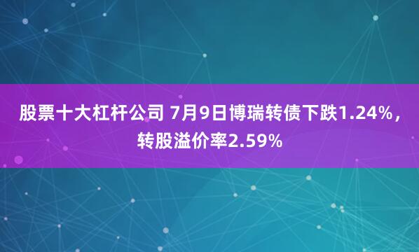 股票十大杠杆公司 7月9日博瑞转债下跌1.24%，转股溢价率2.59%