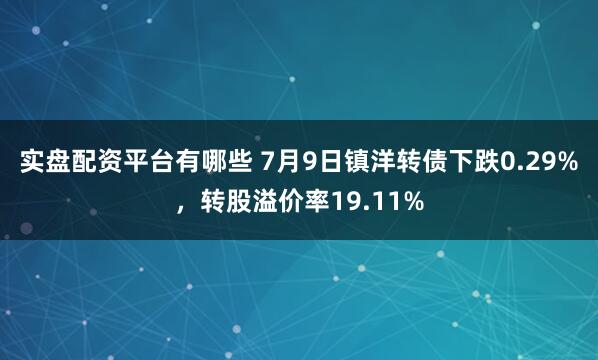 实盘配资平台有哪些 7月9日镇洋转债下跌0.29%，转股溢价率19.11%