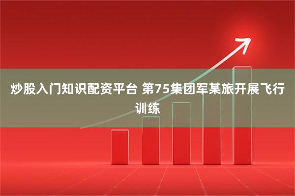 炒股入门知识配资平台 第75集团军某旅开展飞行训练