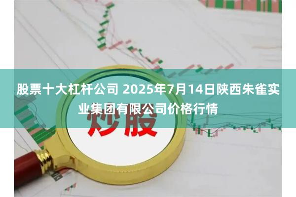 股票十大杠杆公司 2025年7月14日陕西朱雀实业集团有限公司价格行情