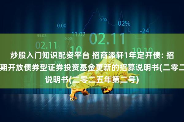 炒股入门知识配资平台 招商添轩1年定开债: 招商添轩1年定期开放债券型证券投资基金更新的招募说明书(二零二五年第二号)