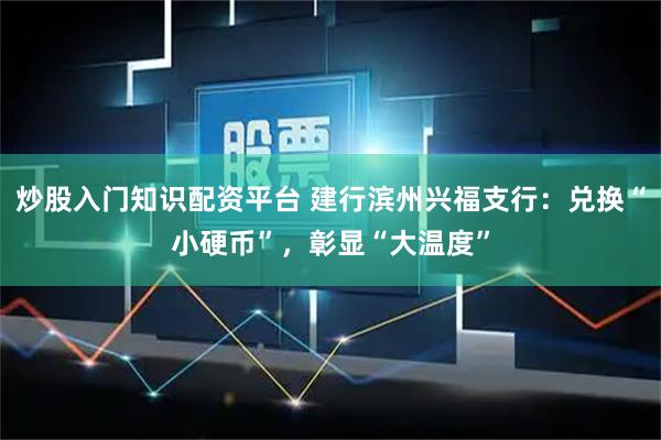 炒股入门知识配资平台 建行滨州兴福支行：兑换“小硬币”，彰显“大温度”