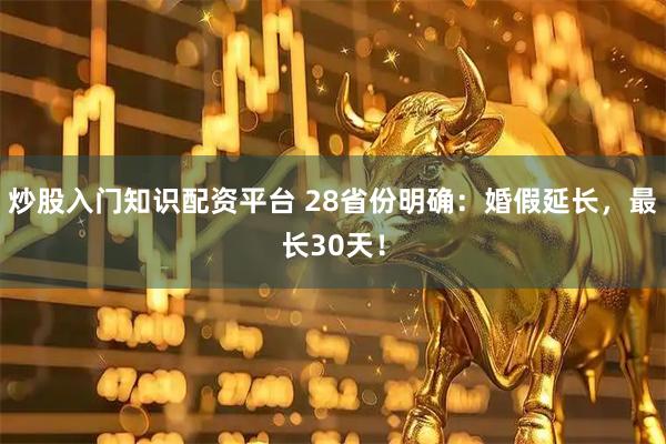 炒股入门知识配资平台 28省份明确：婚假延长，最长30天！
