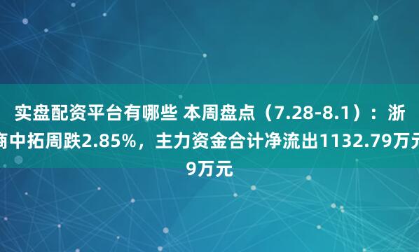 实盘配资平台有哪些 本周盘点（7.28-8.1）：浙商中拓周跌2.85%，主力资金合计净流出1132.79万元