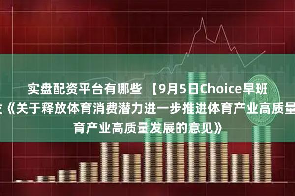 实盘配资平台有哪些 【9月5日Choice早班车】国办印发《关于释放体育消费潜力进一步推进体育产业高质量发展的意见》