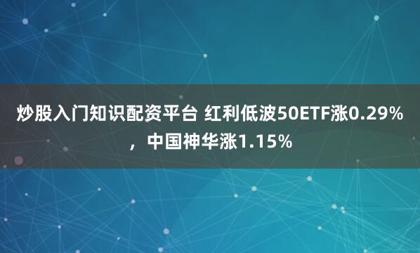 炒股入门知识配资平台 红利低波50ETF涨0.29%，中国神华涨1.15%