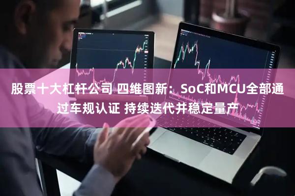 股票十大杠杆公司 四维图新：SoC和MCU全部通过车规认证 持续迭代并稳定量产