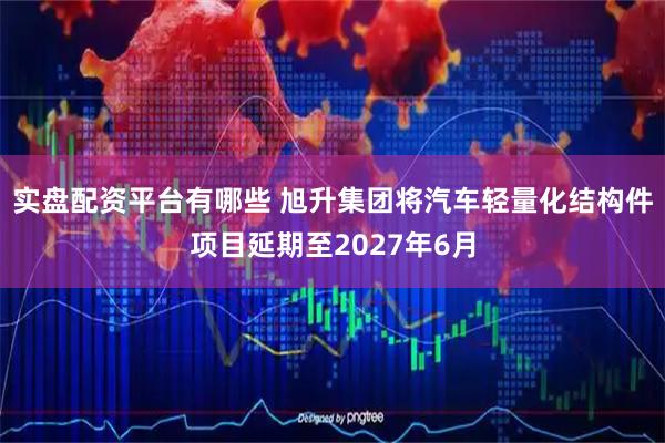 实盘配资平台有哪些 旭升集团将汽车轻量化结构件项目延期至2027年6月