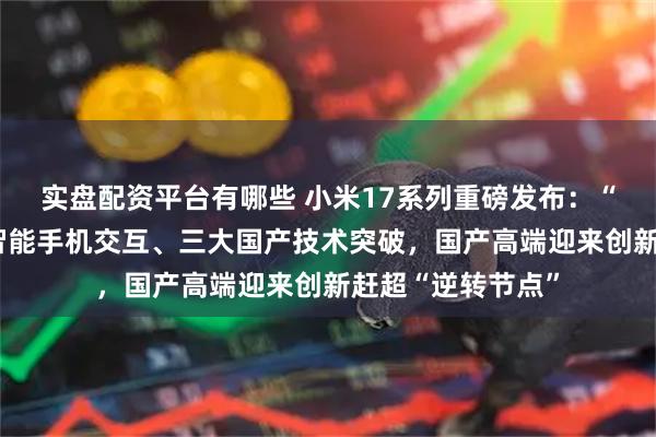 实盘配资平台有哪些 小米17系列重磅发布：“妙享背屏”重构智能手机交互、三大国产技术突破，国产高端迎来创新赶超“逆转节点”