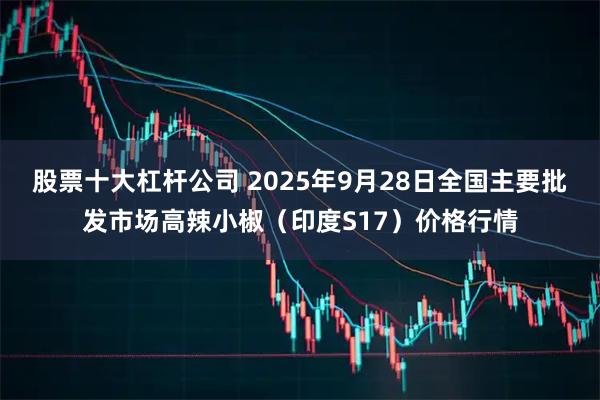 股票十大杠杆公司 2025年9月28日全国主要批发市场高辣小椒（印度S17）价格行情