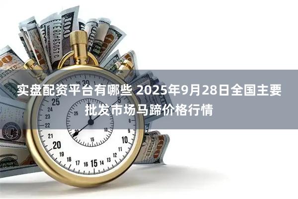 实盘配资平台有哪些 2025年9月28日全国主要批发市场马蹄价格行情