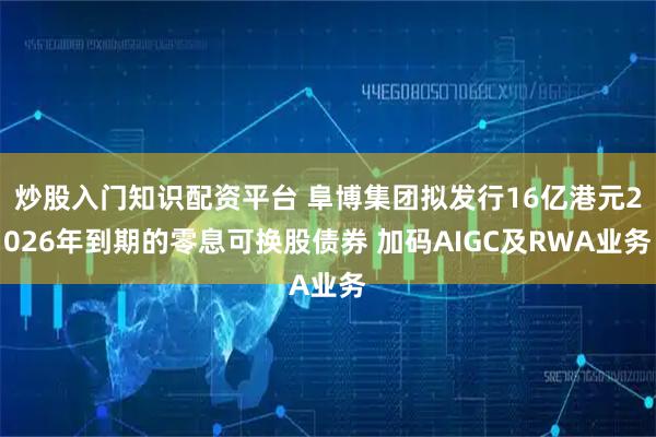 炒股入门知识配资平台 阜博集团拟发行16亿港元2026年到期的零息可换股债券 加码AIGC及RWA业务