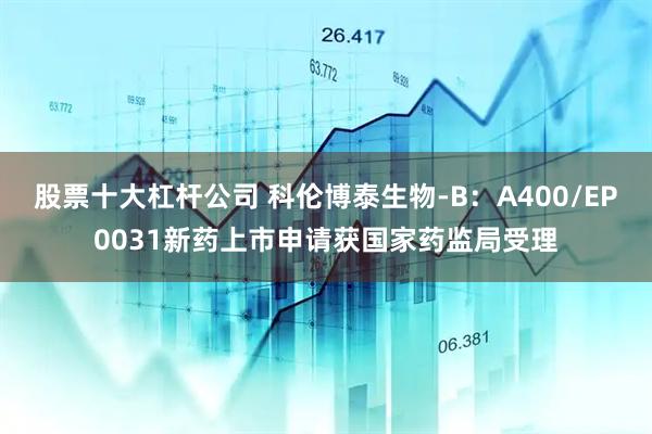 股票十大杠杆公司 科伦博泰生物-B：A400/EP0031新药上市申请获国家药监局受理