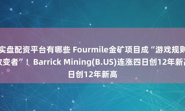 实盘配资平台有哪些 Fourmile金矿项目成“游戏规则改变者”！Barrick Mining(B.US)连涨四日创12年新高
