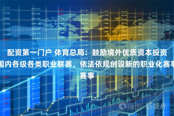 配资第一门户 体育总局：鼓励境外优质资本投资国内各级各类职业联赛，依法依规创设新的职业化赛事