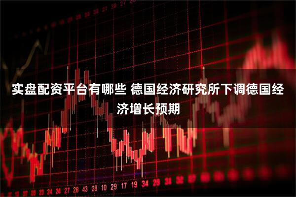 实盘配资平台有哪些 德国经济研究所下调德国经济增长预期