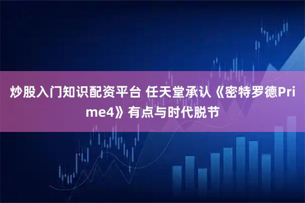 炒股入门知识配资平台 任天堂承认《密特罗德Prime4》有点与时代脱节