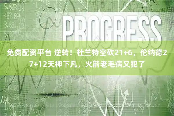 免费配资平台 逆转！杜兰特空砍21+6，伦纳德27+12天神下凡，火箭老毛病又犯了