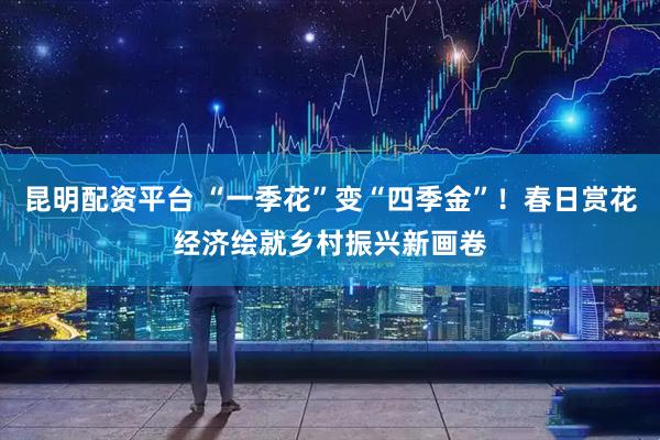 昆明配资平台 “一季花”变“四季金”！春日赏花经济绘就乡村振兴新画卷