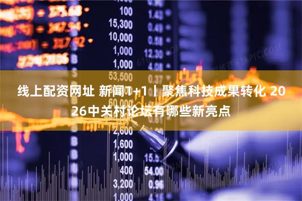 线上配资网址 新闻1+1丨聚焦科技成果转化 2026中关村论坛有哪些新亮点