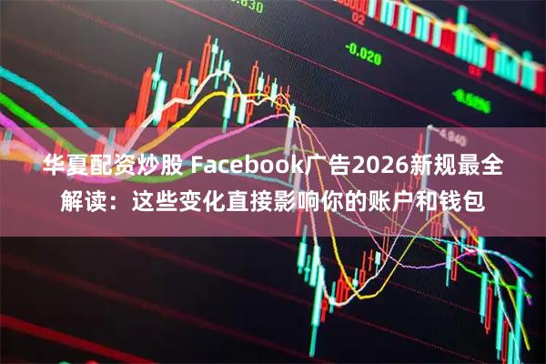 华夏配资炒股 Facebook广告2026新规最全解读：这些变化直接影响你的账户和钱包