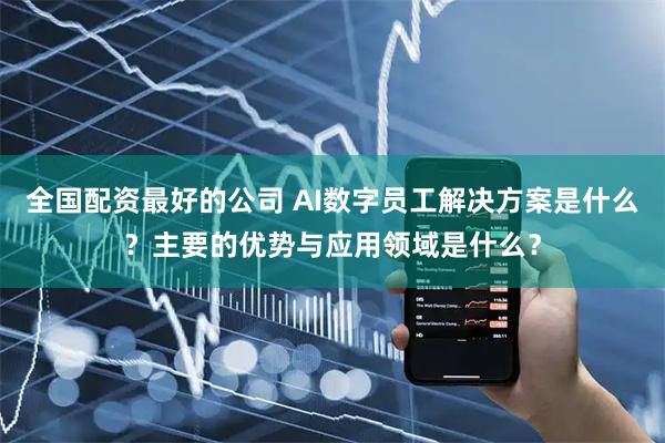 全国配资最好的公司 AI数字员工解决方案是什么？主要的优势与应用领域是什么？