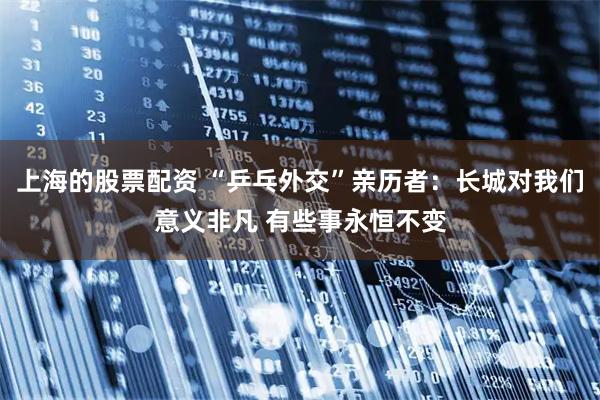 上海的股票配资 “乒乓外交”亲历者：长城对我们意义非凡 有些事永恒不变