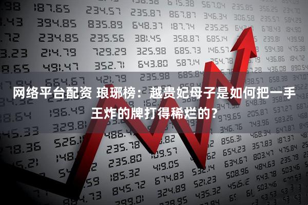 网络平台配资 琅琊榜：越贵妃母子是如何把一手王炸的牌打得稀烂的？