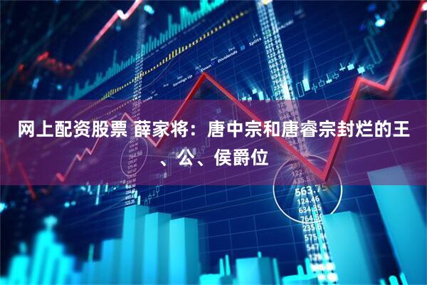 网上配资股票 薛家将：唐中宗和唐睿宗封烂的王、公、侯爵位