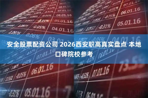 安全股票配资公司 2026西安职高真实盘点 本地口碑院校参考