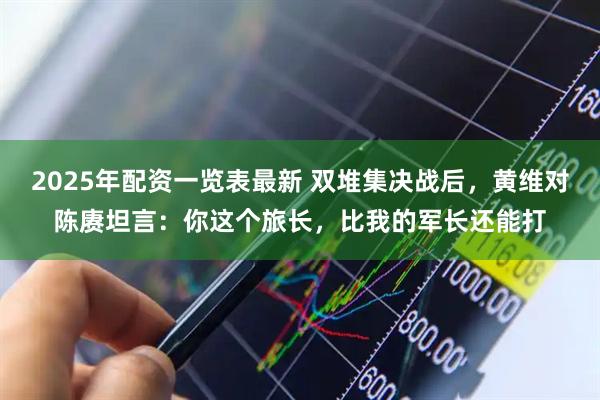 2025年配资一览表最新 双堆集决战后，黄维对陈赓坦言：你这个旅长，比我的军长还能打