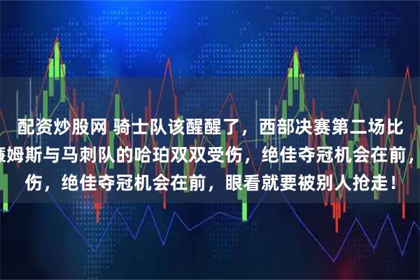 配资炒股网 骑士队该醒醒了，西部决赛第二场比赛中雷霆队的杰伦威廉姆斯与马刺队的哈珀双双受伤，绝佳夺冠机会在前，眼看就要被别人抢走！