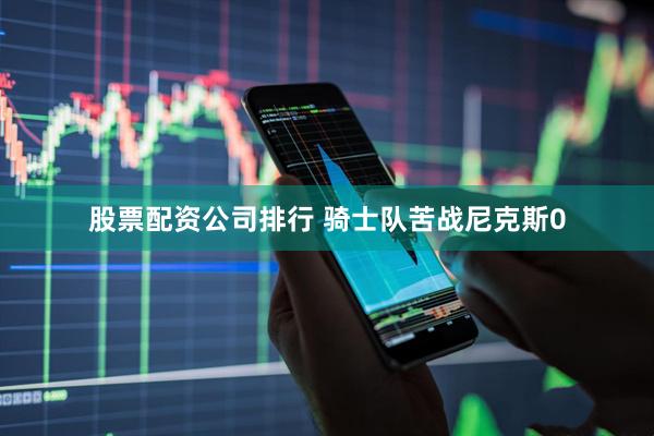 股票配资公司排行 骑士队苦战尼克斯0