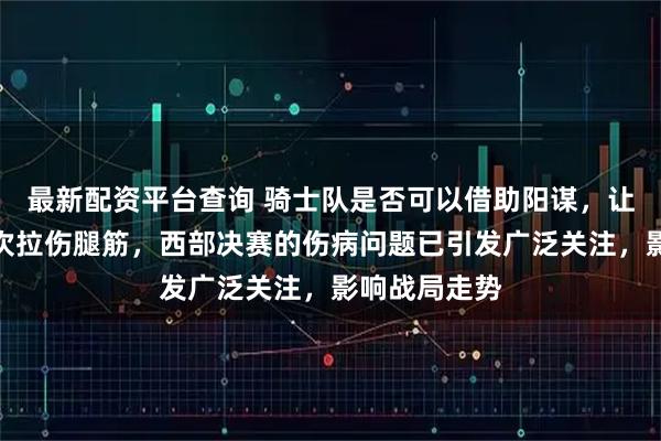 最新配资平台查询 骑士队是否可以借助阳谋，让阿奴诺比再次拉伤腿筋，西部决赛的伤病问题已引发广泛关注，影响战局走势