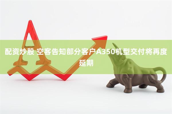 配资炒股 空客告知部分客户A350机型交付将再度延期