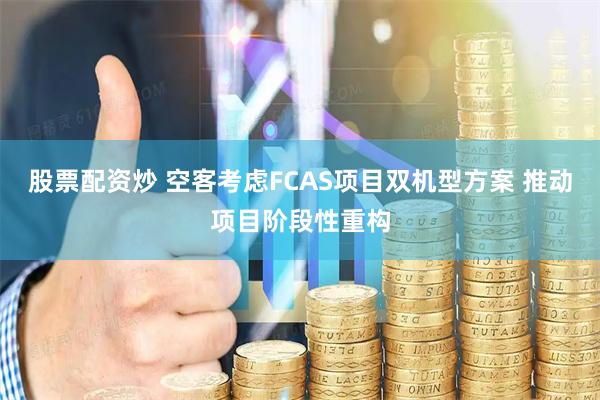 股票配资炒 空客考虑FCAS项目双机型方案 推动项目阶段性重构