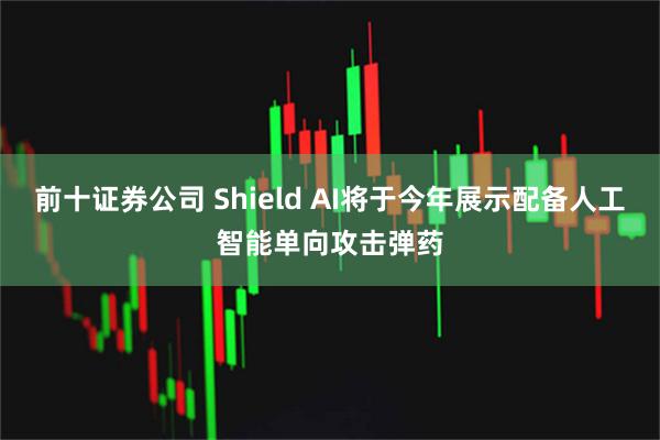 前十证券公司 Shield AI将于今年展示配备人工智能单向攻击弹药