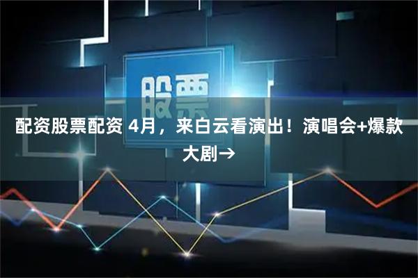 配资股票配资 4月，来白云看演出！演唱会+爆款大剧→