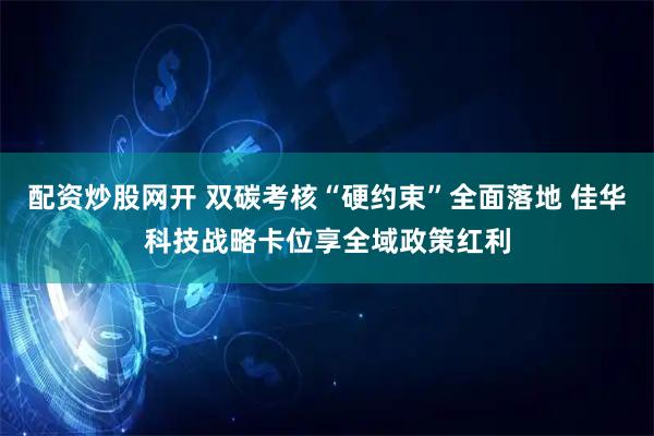 配资炒股网开 双碳考核“硬约束”全面落地 佳华科技战略卡位享全域政策红利