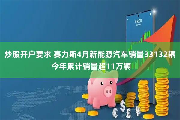 炒股开户要求 赛力斯4月新能源汽车销量33132辆 今年累计销量超11万辆