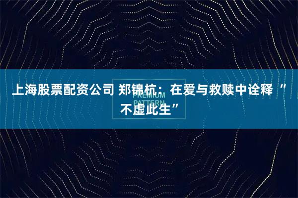 上海股票配资公司 郑锦杭：在爱与救赎中诠释 “不虚此生”
