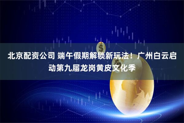 北京配资公司 端午假期解锁新玩法！广州白云启动第九届龙岗黄皮文化季