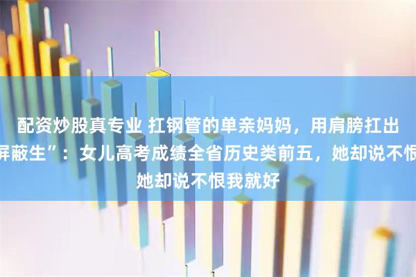 配资炒股真专业 扛钢管的单亲妈妈，用肩膀扛出一个“屏蔽生”：女儿高考成绩全省历史类前五，她却说不恨我就好