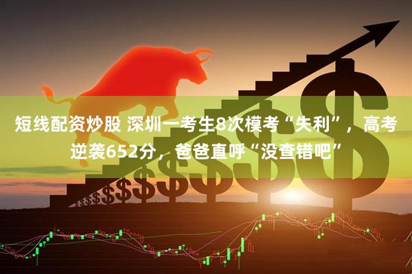 短线配资炒股 深圳一考生8次模考“失利”，高考逆袭652分，爸爸直呼“没查错吧”
