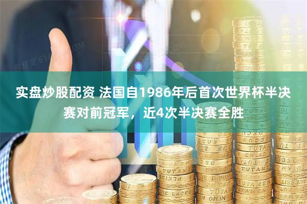 实盘炒股配资 法国自1986年后首次世界杯半决赛对前冠军，近4次半决赛全胜
