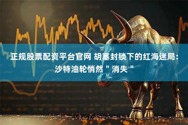 正规股票配资平台官网 胡塞封锁下的红海迷局：沙特油轮悄然＂消失＂