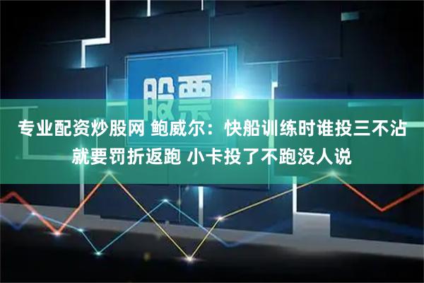 专业配资炒股网 鲍威尔：快船训练时谁投三不沾就要罚折返跑 小卡投了不跑没人说